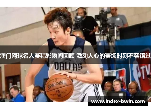 澳门网球名人赛精彩瞬间回顾 激动人心的赛场时刻不容错过