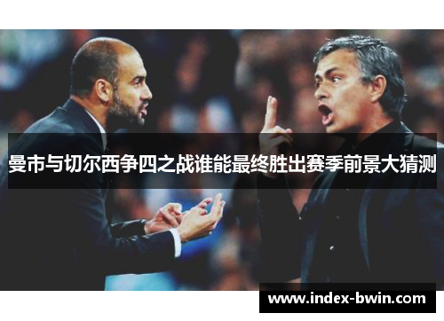 曼市与切尔西争四之战谁能最终胜出赛季前景大猜测