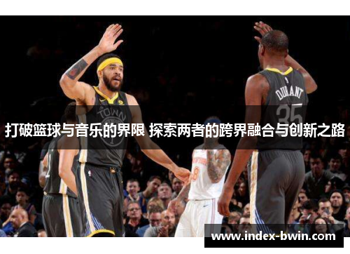 打破篮球与音乐的界限 探索两者的跨界融合与创新之路