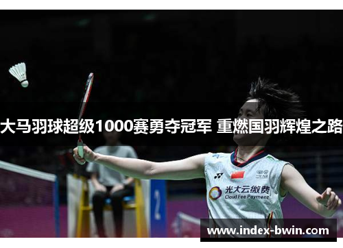 大马羽球超级1000赛勇夺冠军 重燃国羽辉煌之路