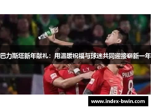 巴力斯塔新年献礼：用温暖祝福与球迷共同迎接崭新一年