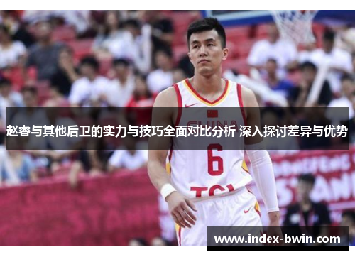 赵睿与其他后卫的实力与技巧全面对比分析 深入探讨差异与优势