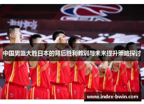 中国男篮大胜日本的背后胜利教训与未来提升策略探讨
