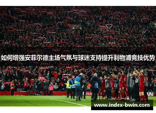 如何增强安菲尔德主场气氛与球迷支持提升利物浦竞技优势