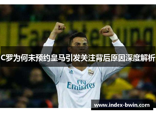 C罗为何未预约皇马引发关注背后原因深度解析