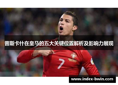 普斯卡什在皇马的五大关键位置解析及影响力展现