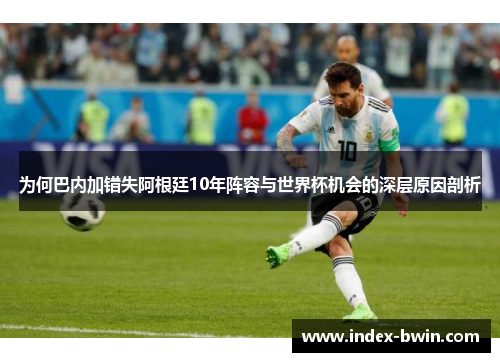 为何巴内加错失阿根廷10年阵容与世界杯机会的深层原因剖析