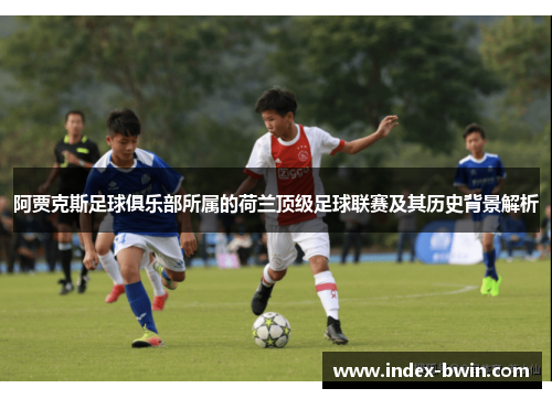 阿贾克斯足球俱乐部所属的荷兰顶级足球联赛及其历史背景解析