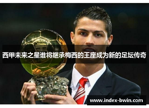 西甲未来之星谁将继承梅西的王座成为新的足坛传奇