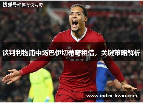 谈判利物浦中场巴伊切蒂奇租借，关键策略解析