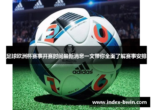 足球欧洲杯赛事开赛时间最新消息一文带你全面了解赛事安排 足球欧洲杯赛事开赛时间最新消息一文带你全面了解赛事安排