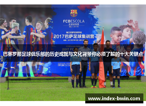 巴塞罗那足球俱乐部的历史成就与文化背景你必须了解的十大关键点