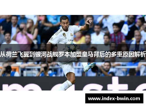 从荷兰飞翼到银河战舰罗本加盟皇马背后的多重原因解析