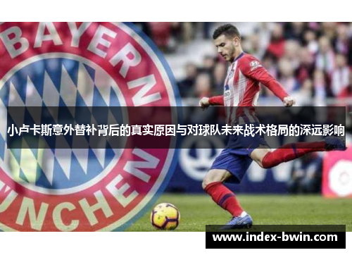 小卢卡斯意外替补背后的真实原因与对球队未来战术格局的深远影响