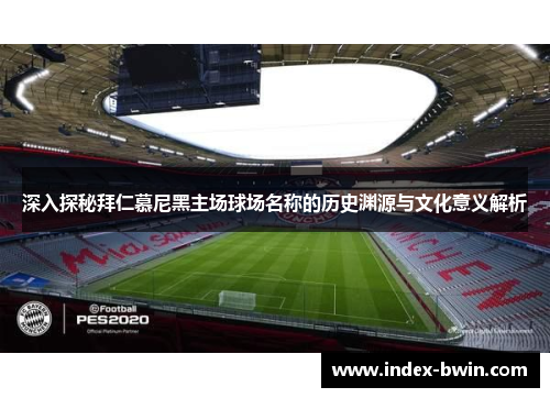 深入探秘拜仁慕尼黑主场球场名称的历史渊源与文化意义解析